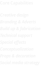 Core Capabilities Creative design Branding & Adverts Build up & fabrication Technical support Special effects Conceptualization Props & decoration Social media strategy 