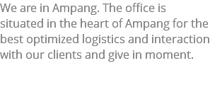 We are in Ampang. The office is situated in the heart of Ampang for the best optimized logistics and interaction with our clients and give in moment. 