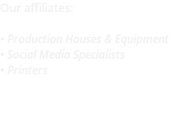 Our affiliates: • Production Houses & Equipment • Social Media Specialists • Printers 